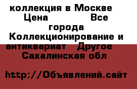 коллекция в Москве  › Цена ­ 65 000 - Все города Коллекционирование и антиквариат » Другое   . Сахалинская обл.
